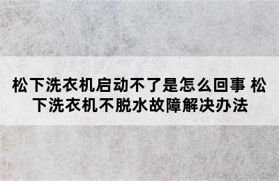 松下洗衣机启动不了是怎么回事 松下洗衣机不脱水故障解决办法